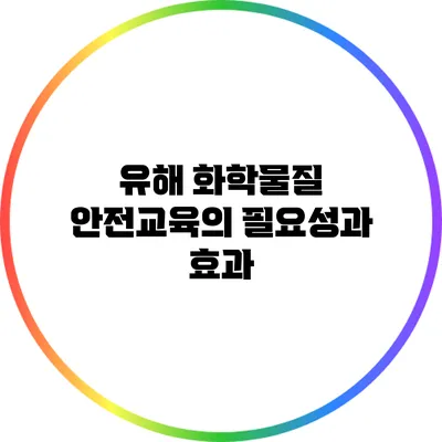 유해 화학물질 안전교육의 필요성과 효과