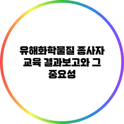 유해화학물질 종사자 교육 결과보고와 그 중요성