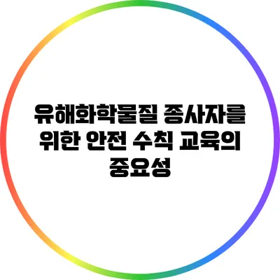 유해화학물질 종사자를 위한 안전 수칙 교육의 중요성