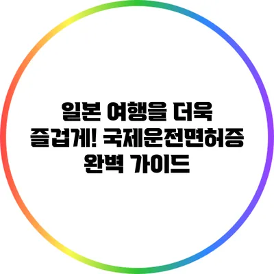 일본 여행을 더욱 즐겁게! 국제운전면허증 완벽 가이드