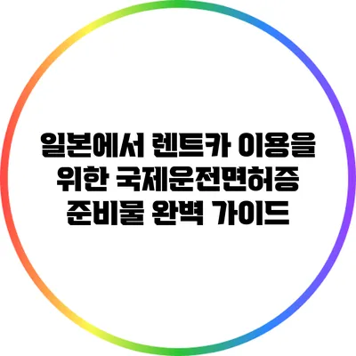 일본에서 렌트카 이용을 위한 국제운전면허증 준비물 완벽 가이드