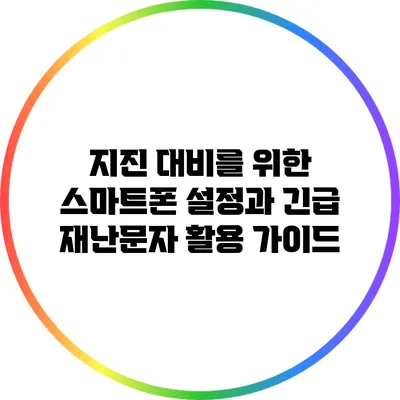 지진 대비를 위한 스마트폰 설정과 긴급 재난문자 활용 가이드