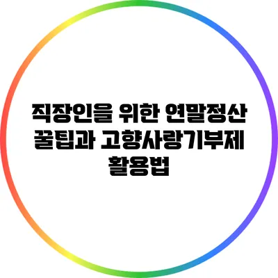 직장인을 위한 연말정산 꿀팁과 고향사랑기부제 활용법
