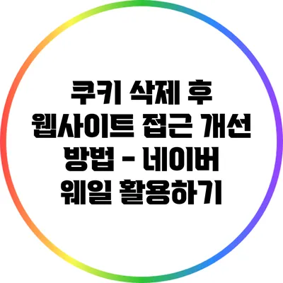 쿠키 삭제 후 웹사이트 접근 개선 방법 - 네이버 웨일 활용하기