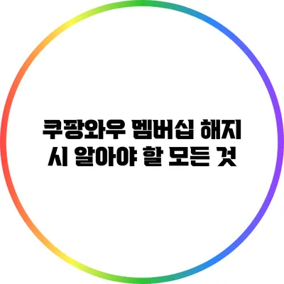 쿠팡와우 멤버십 해지 시 알아야 할 모든 것