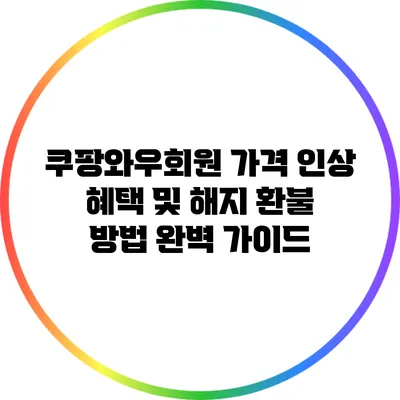 쿠팡와우회원 가격 인상 혜택 및 해지 환불 방법 완벽 가이드