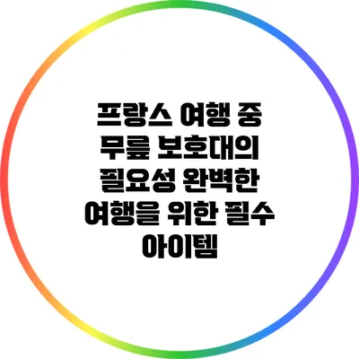 프랑스 여행 중 무릎 보호대의 필요성: 완벽한 여행을 위한 필수 아이템