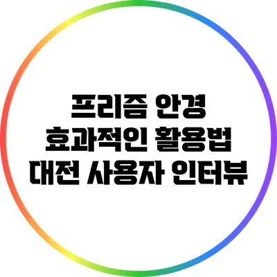 프리즘 안경 효과적인 활용법: 대전 사용자 인터뷰