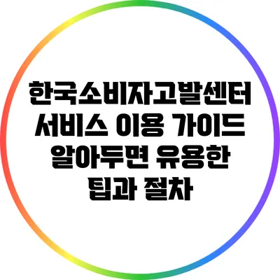 한국소비자고발센터 서비스 이용 가이드: 알아두면 유용한 팁과 절차