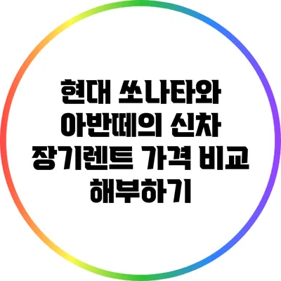 현대 쏘나타와 아반떼의 신차 장기렌트 가격 비교 해부하기