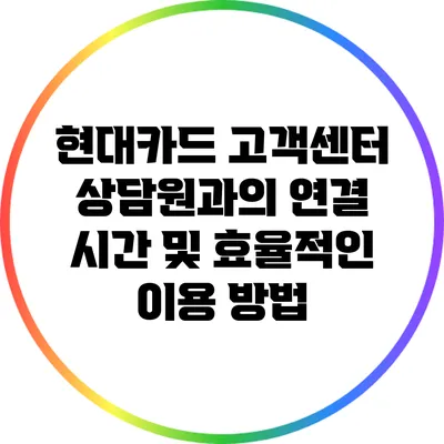 현대카드 고객센터 상담원과의 연결 시간 및 효율적인 이용 방법