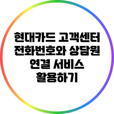 현대카드 고객센터 전화번호와 상담원 연결 서비스 활용하기