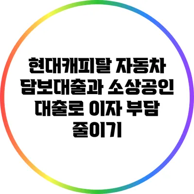 현대캐피탈 자동차 담보대출과 소상공인 대출로 이자 부담 줄이기