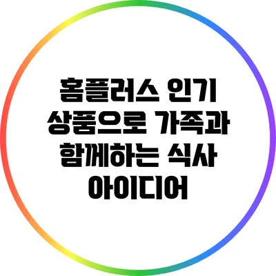 홈플러스 인기 상품으로 가족과 함께하는 식사 아이디어