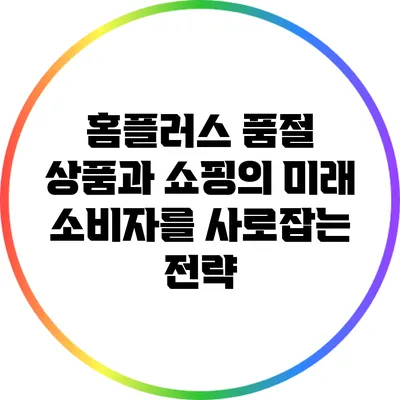 홈플러스 품절 상품과 쇼핑의 미래: 소비자를 사로잡는 전략