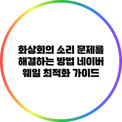 화상회의 소리 문제를 해결하는 방법: 네이버 웨일 최적화 가이드