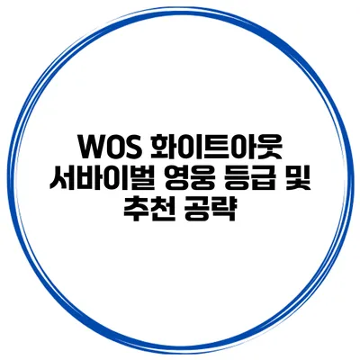 WOS 화이트아웃 서바이벌 영웅 등급 및 추천 공략