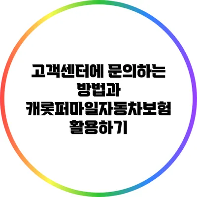 고객센터에 문의하는 방법과 캐롯퍼마일자동차보험 활용하기