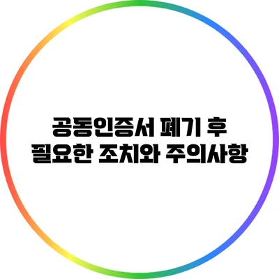 공동인증서 폐기 후 필요한 조치와 주의사항