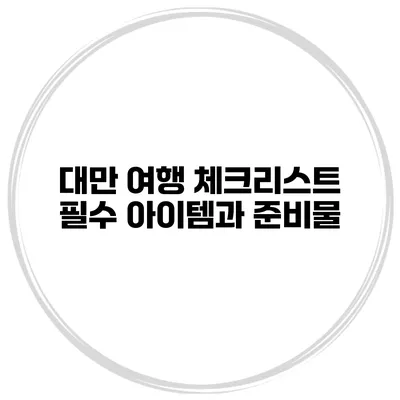대만 여행 체크리스트 필수 아이템과 준비물