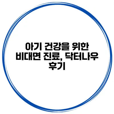 아기 건강을 위한 비대면 진료, 닥터나우 후기
